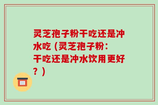 灵芝孢子粉干吃还是冲水吃 (灵芝孢子粉：干吃还是冲水饮用更好？)