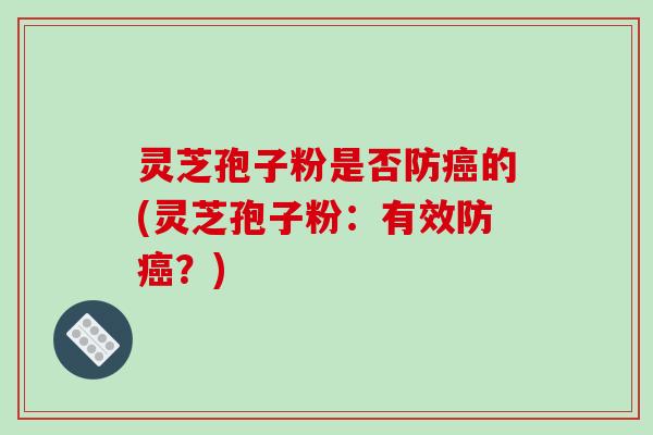 灵芝孢子粉是否防癌的(灵芝孢子粉：有效防癌？)
