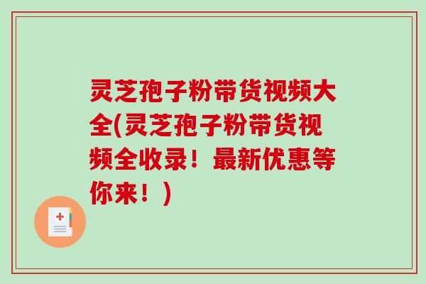 灵芝孢子粉带货视频大全(灵芝孢子粉带货视频全收录！最新优惠等你来！)