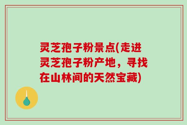 灵芝孢子粉景点(走进灵芝孢子粉产地，寻找在山林间的天然宝藏)