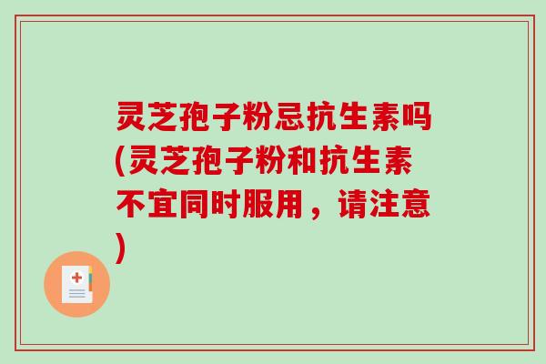 灵芝孢子粉忌抗生素吗(灵芝孢子粉和抗生素不宜同时服用，请注意)