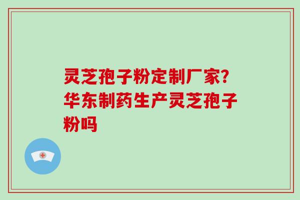 灵芝孢子粉定制厂家？华东制药生产灵芝孢子粉吗
