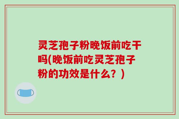灵芝孢子粉晚饭前吃干吗(晚饭前吃灵芝孢子粉的功效是什么？)