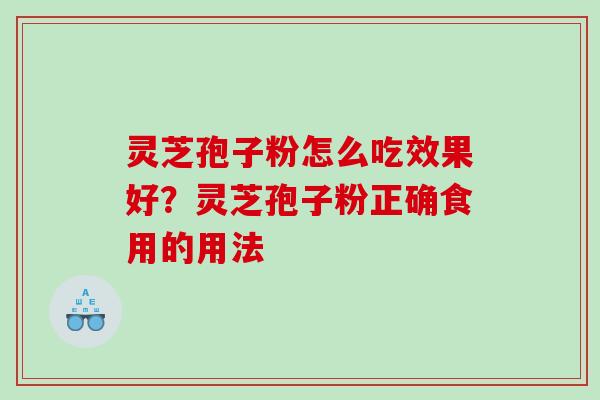 灵芝孢子粉怎么吃效果好？灵芝孢子粉正确食用的用法