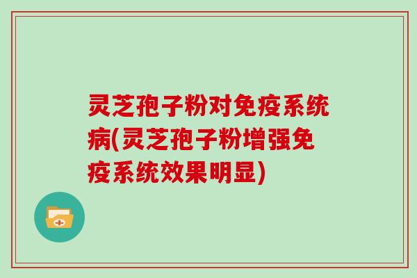 灵芝孢子粉对免疫系统病(灵芝孢子粉增强免疫系统效果明显)