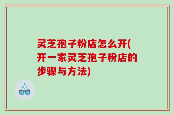 灵芝孢子粉店怎么开(开一家灵芝孢子粉店的步骤与方法)