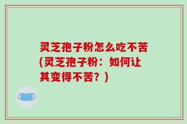 灵芝孢子粉怎么吃不苦(灵芝孢子粉：如何让其变得不苦？)