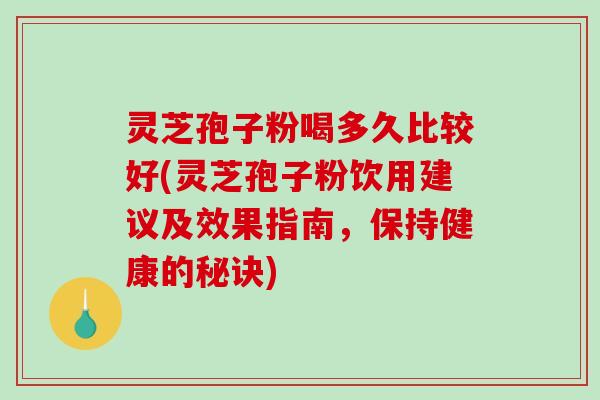 灵芝孢子粉喝多久比较好(灵芝孢子粉饮用建议及效果指南，保持健康的秘诀)