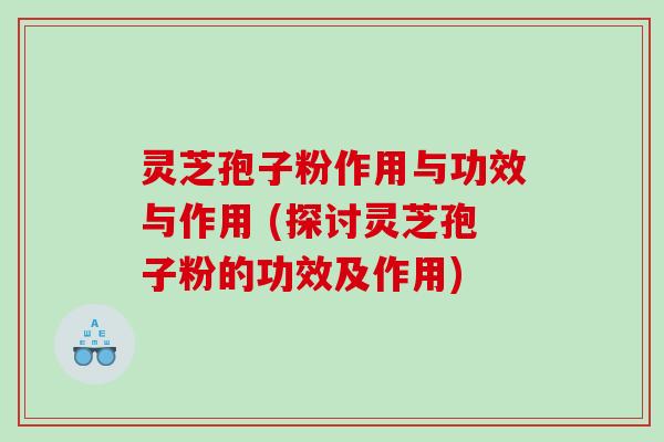 灵芝孢子粉作用与功效与作用 (探讨灵芝孢子粉的功效及作用)