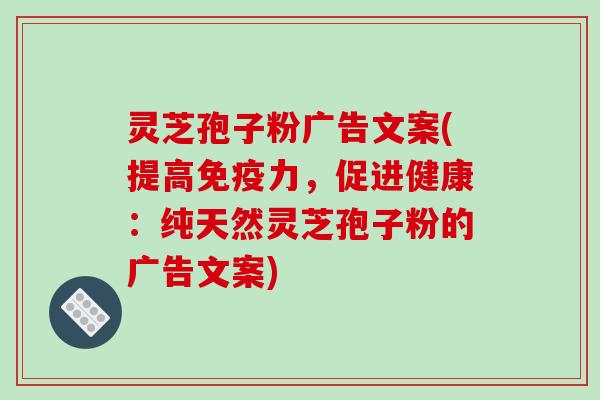 灵芝孢子粉广告文案(提高免疫力，促进健康：纯天然灵芝孢子粉的广告文案)