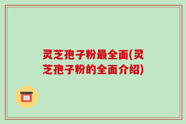 灵芝孢子粉最全面(灵芝孢子粉的全面介绍)