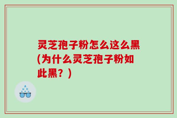 灵芝孢子粉怎么这么黑(为什么灵芝孢子粉如此黑？)