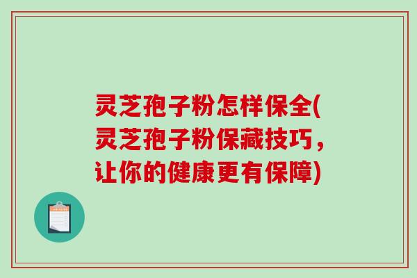 灵芝孢子粉怎样保全(灵芝孢子粉保藏技巧，让你的健康更有保障)