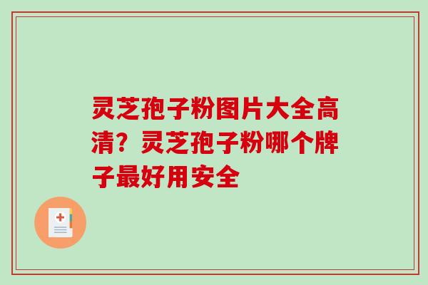 灵芝孢子粉图片大全高清？灵芝孢子粉哪个牌子最好用安全