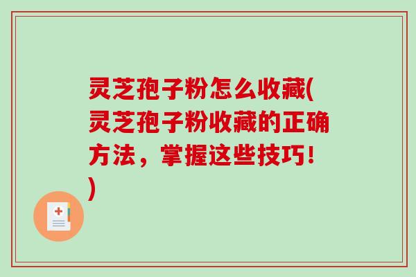 灵芝孢子粉怎么收藏(灵芝孢子粉收藏的正确方法，掌握这些技巧！)