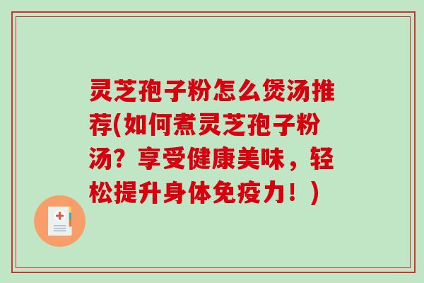 灵芝孢子粉怎么煲汤推荐(如何煮灵芝孢子粉汤？享受健康美味，轻松提升身体免疫力！)