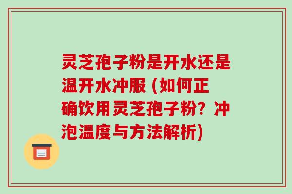 灵芝孢子粉是开水还是温开水冲服 (如何正确饮用灵芝孢子粉？冲泡温度与方法解析)