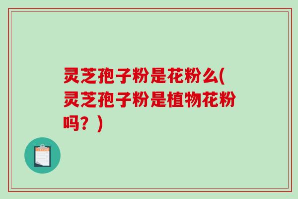 灵芝孢子粉是花粉么(灵芝孢子粉是植物花粉吗？)