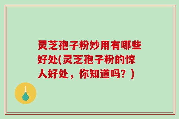 灵芝孢子粉妙用有哪些好处(灵芝孢子粉的惊人好处，你知道吗？)