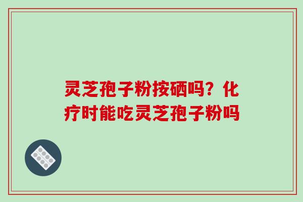 灵芝孢子粉按硒吗？化疗时能吃灵芝孢子粉吗