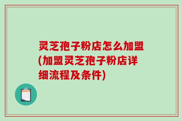 灵芝孢子粉店怎么加盟(加盟灵芝孢子粉店详细流程及条件)