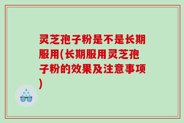 灵芝孢子粉是不是长期服用(长期服用灵芝孢子粉的效果及注意事项)