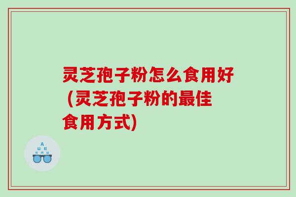 灵芝孢子粉怎么食用好 (灵芝孢子粉的最佳食用方式)