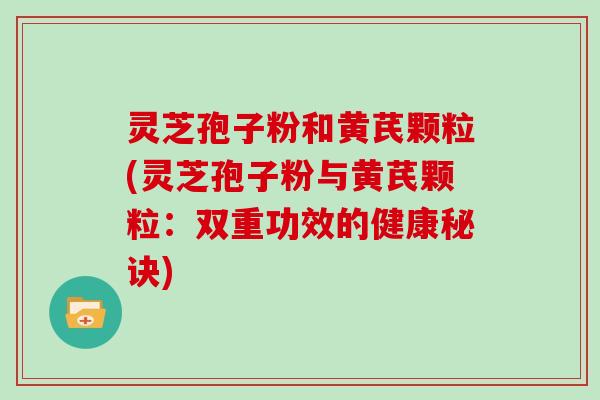 灵芝孢子粉和黄芪颗粒(灵芝孢子粉与黄芪颗粒：双重功效的健康秘诀)