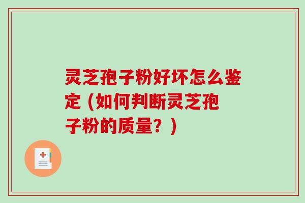 灵芝孢子粉好坏怎么鉴定 (如何判断灵芝孢子粉的质量？)