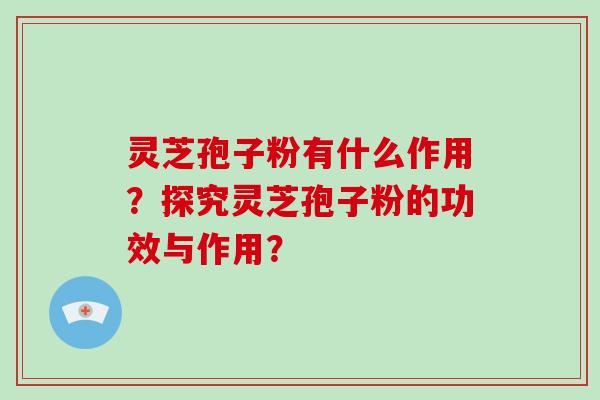 灵芝孢子粉有什么作用？探究灵芝孢子粉的功效与作用？