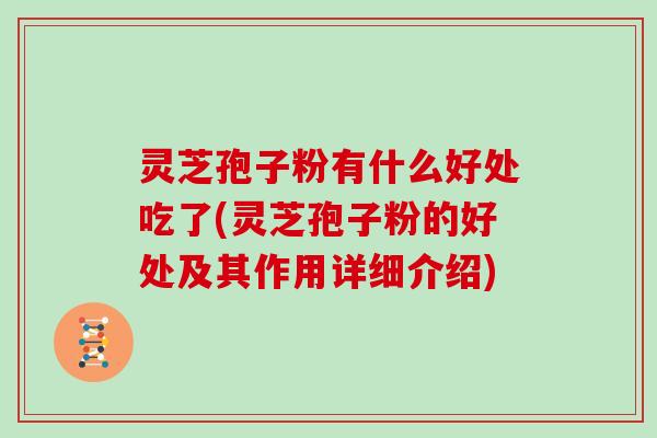 灵芝孢子粉有什么好处吃了(灵芝孢子粉的好处及其作用详细介绍)