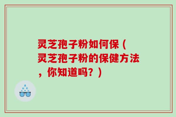 灵芝孢子粉如何保 (灵芝孢子粉的保健方法，你知道吗？)