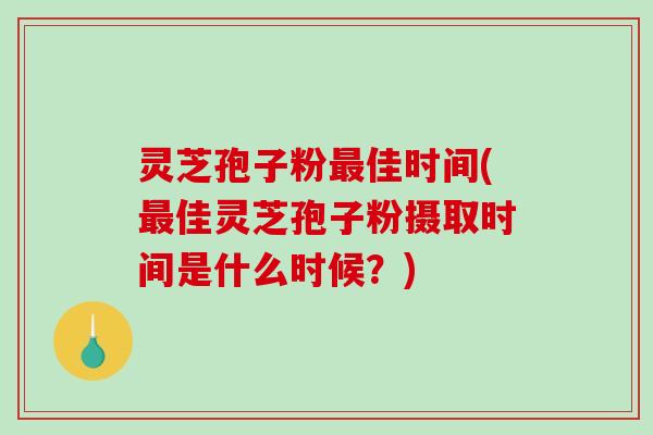 灵芝孢子粉佳时间(佳灵芝孢子粉摄取时间是什么时候？)
