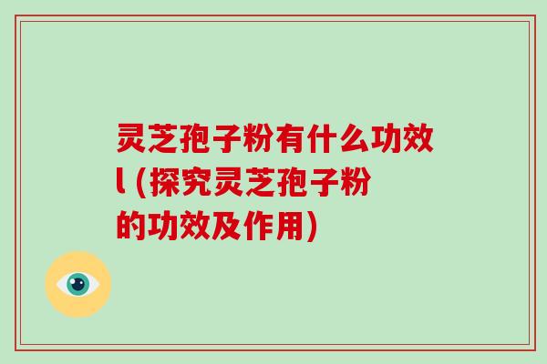灵芝孢子粉有什么功效l (探究灵芝孢子粉的功效及作用)
