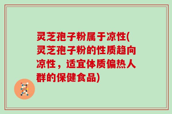 灵芝孢子粉属于凉性(灵芝孢子粉的性质趋向凉性，适宜体质偏热人群的保健食品)