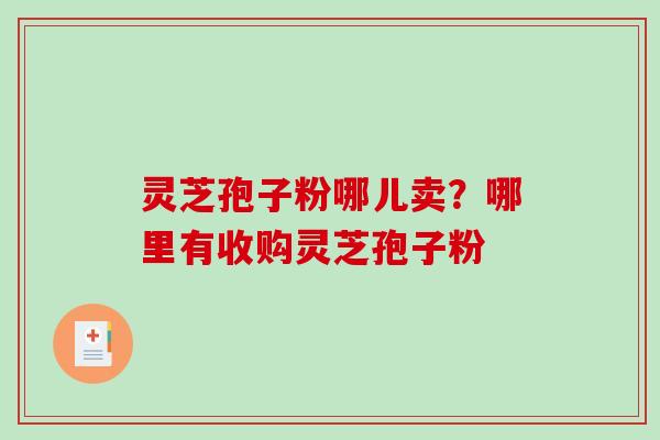 灵芝孢子粉哪儿卖？哪里有收购灵芝孢子粉