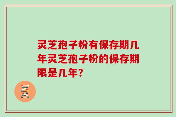灵芝孢子粉有保存期几年灵芝孢子粉的保存期限是几年？