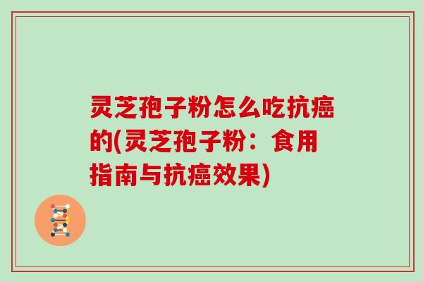 灵芝孢子粉怎么吃抗的(灵芝孢子粉：食用指南与抗效果)