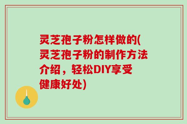 灵芝孢子粉怎样做的(灵芝孢子粉的制作方法介绍，轻松DIY享受健康好处)