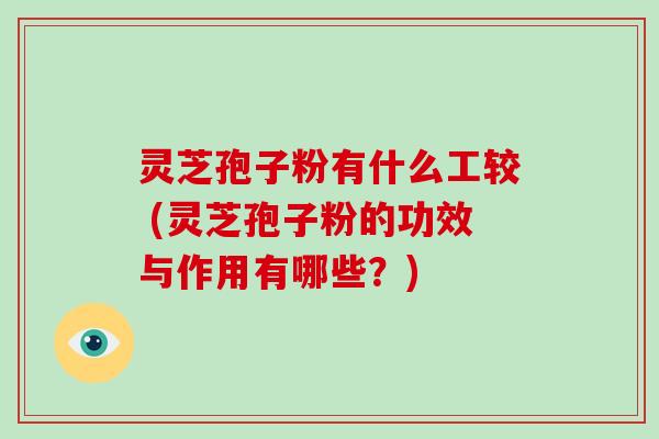 灵芝孢子粉有什么工较 (灵芝孢子粉的功效与作用有哪些？)