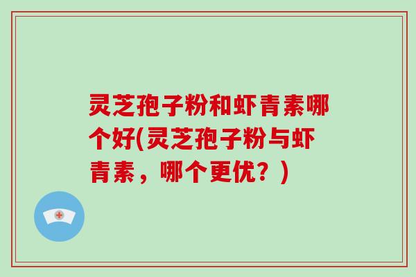 灵芝孢子粉和虾青素哪个好(灵芝孢子粉与虾青素，哪个更优？)