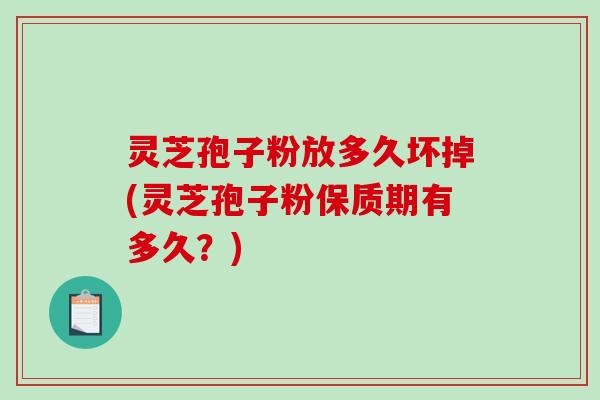 灵芝孢子粉放多久坏掉(灵芝孢子粉保质期有多久？)