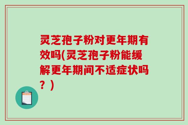 灵芝孢子粉对有效吗(灵芝孢子粉能缓解间不适症状吗？)
