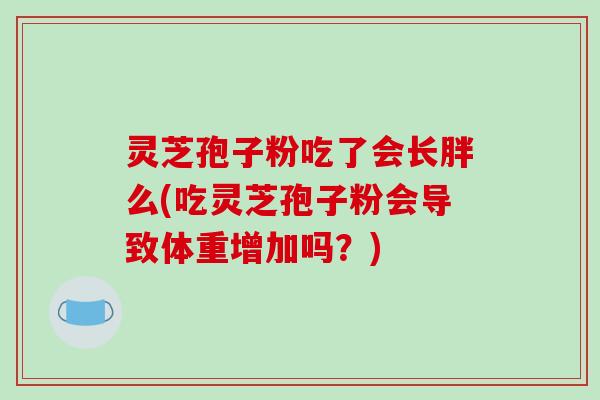 灵芝孢子粉吃了会长胖么(吃灵芝孢子粉会导致体重增加吗？)