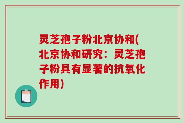 灵芝孢子粉北京协和(北京协和研究：灵芝孢子粉具有显著的作用)