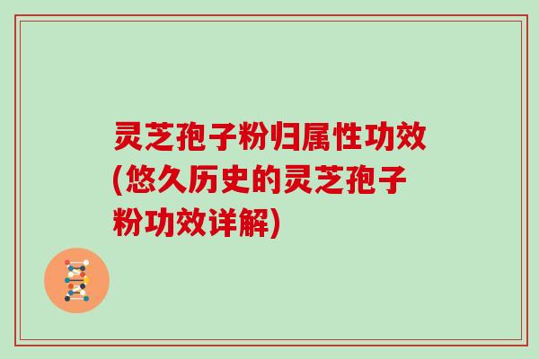 灵芝孢子粉归属性功效(悠久历史的灵芝孢子粉功效详解)
