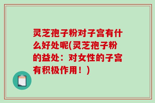 灵芝孢子粉对子宫有什么好处呢(灵芝孢子粉的益处：对女性的子宫有积极作用！)
