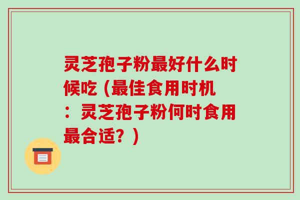 灵芝孢子粉最好什么时候吃 (最佳食用时机：灵芝孢子粉何时食用最合适？)