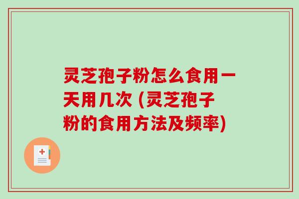 灵芝孢子粉怎么食用一天用几次 (灵芝孢子粉的食用方法及频率)