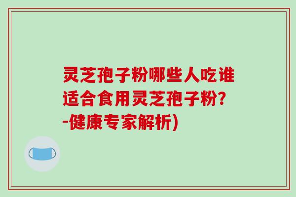 灵芝孢子粉哪些人吃谁适合食用灵芝孢子粉?-健康专家解析) 灵芝孢子粉哪些人吃谁适合食用灵芝孢子粉?-健康专家解析)